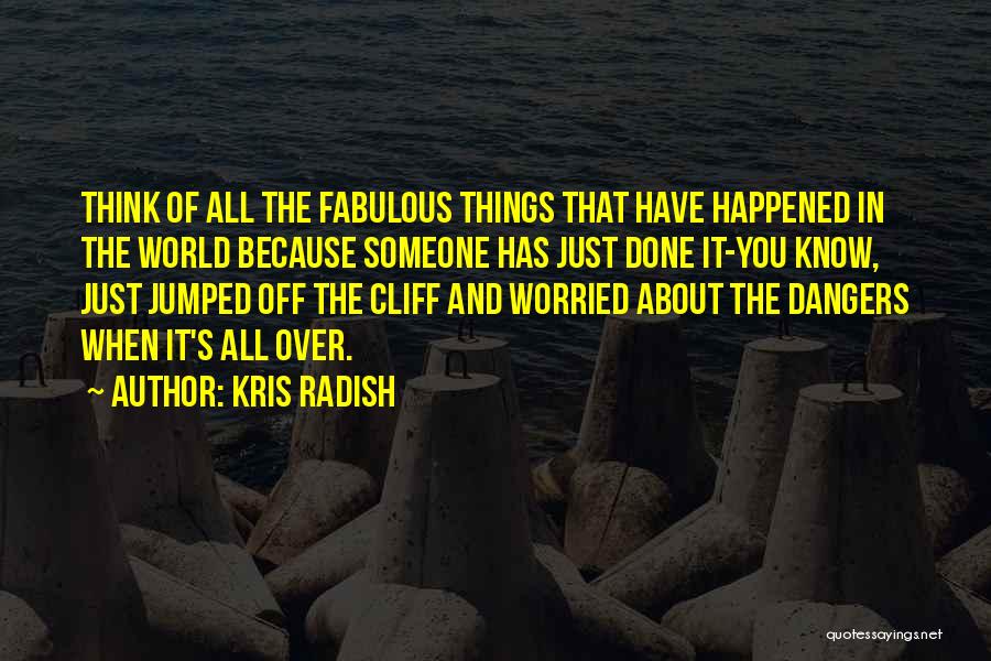 Kris Radish Quotes: Think Of All The Fabulous Things That Have Happened In The World Because Someone Has Just Done It-you Know, Just