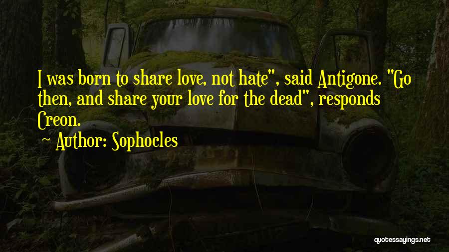 Sophocles Quotes: I Was Born To Share Love, Not Hate, Said Antigone. Go Then, And Share Your Love For The Dead, Responds