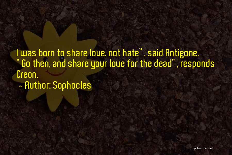 Sophocles Quotes: I Was Born To Share Love, Not Hate, Said Antigone. Go Then, And Share Your Love For The Dead, Responds