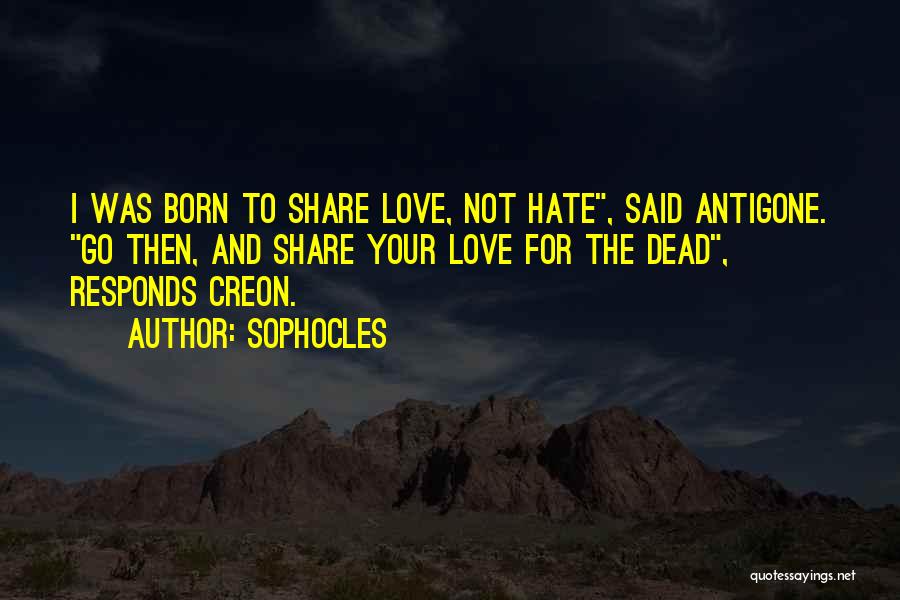 Sophocles Quotes: I Was Born To Share Love, Not Hate, Said Antigone. Go Then, And Share Your Love For The Dead, Responds