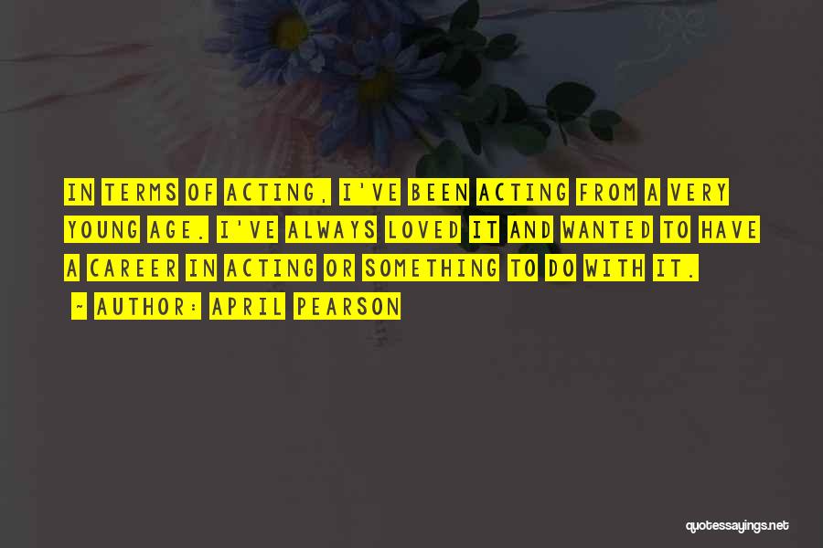 April Pearson Quotes: In Terms Of Acting, I've Been Acting From A Very Young Age. I've Always Loved It And Wanted To Have