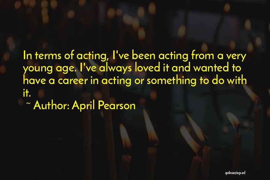 April Pearson Quotes: In Terms Of Acting, I've Been Acting From A Very Young Age. I've Always Loved It And Wanted To Have