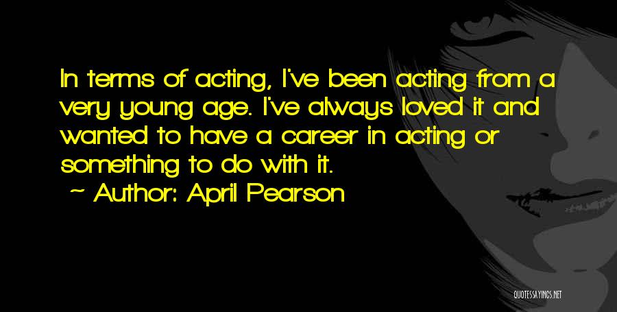 April Pearson Quotes: In Terms Of Acting, I've Been Acting From A Very Young Age. I've Always Loved It And Wanted To Have