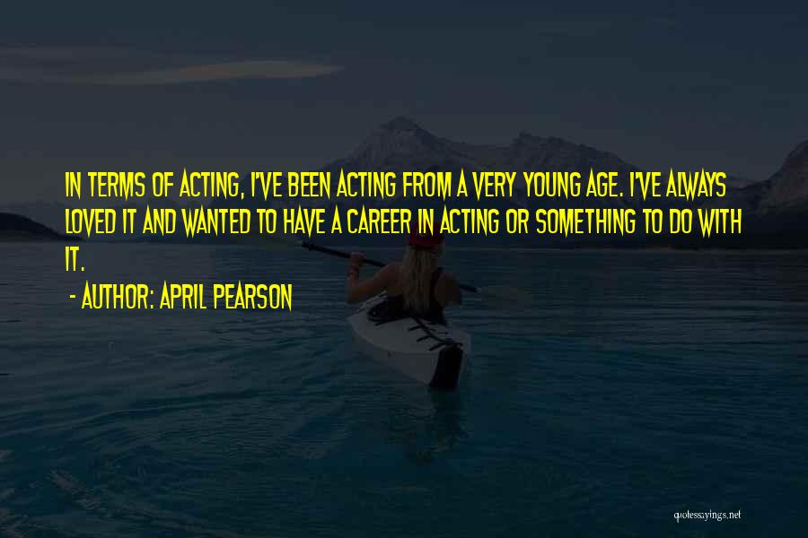 April Pearson Quotes: In Terms Of Acting, I've Been Acting From A Very Young Age. I've Always Loved It And Wanted To Have