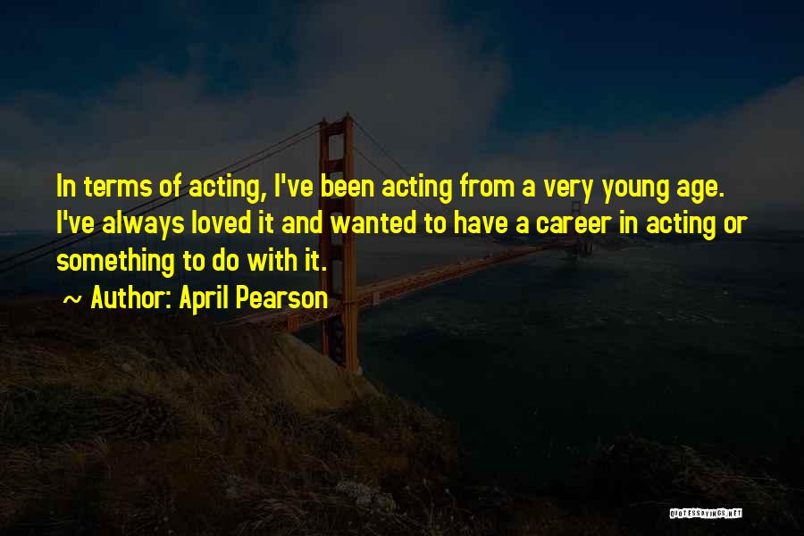 April Pearson Quotes: In Terms Of Acting, I've Been Acting From A Very Young Age. I've Always Loved It And Wanted To Have