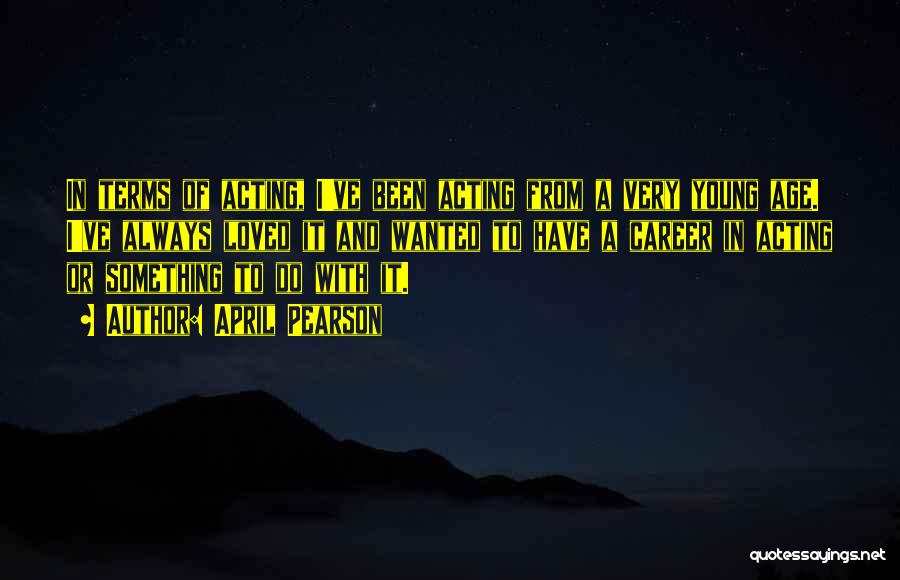 April Pearson Quotes: In Terms Of Acting, I've Been Acting From A Very Young Age. I've Always Loved It And Wanted To Have