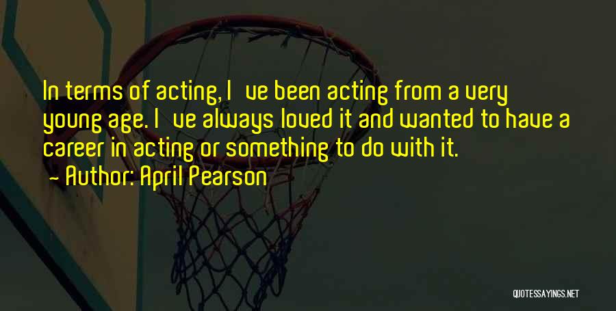 April Pearson Quotes: In Terms Of Acting, I've Been Acting From A Very Young Age. I've Always Loved It And Wanted To Have