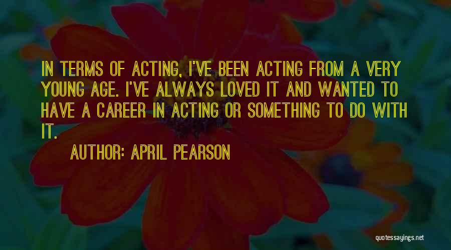 April Pearson Quotes: In Terms Of Acting, I've Been Acting From A Very Young Age. I've Always Loved It And Wanted To Have