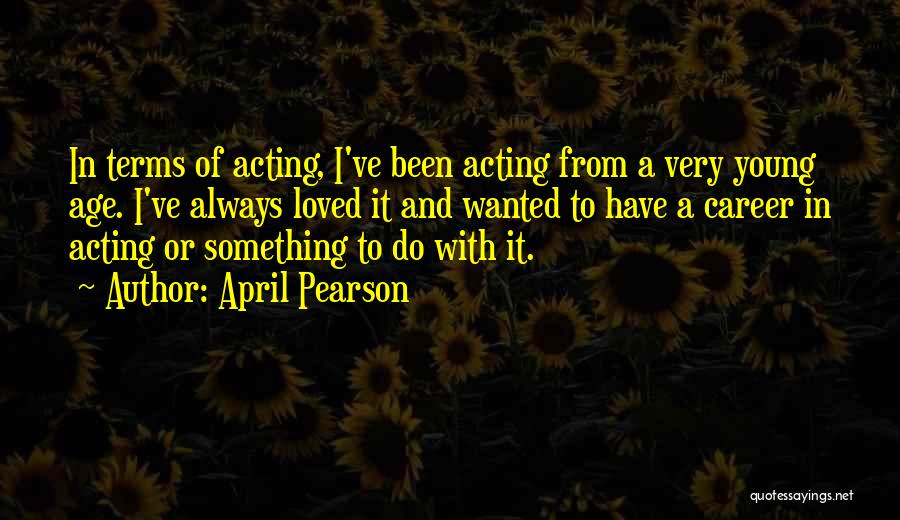 April Pearson Quotes: In Terms Of Acting, I've Been Acting From A Very Young Age. I've Always Loved It And Wanted To Have