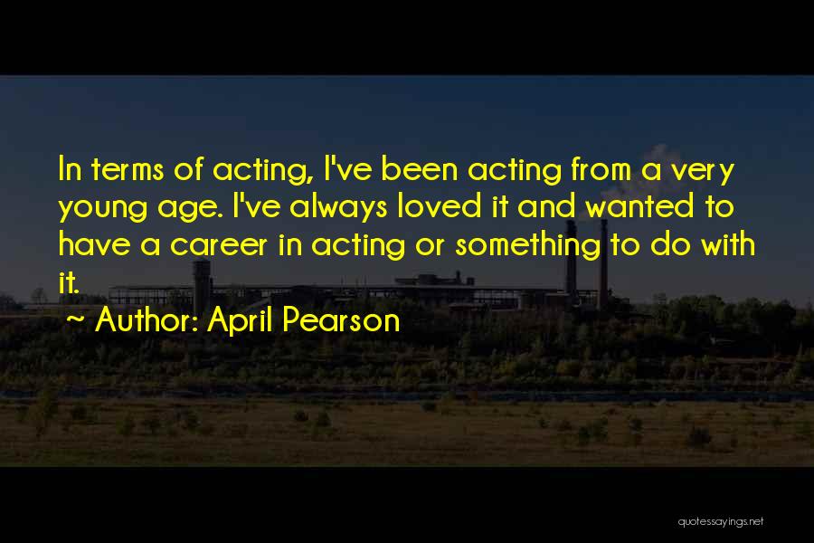 April Pearson Quotes: In Terms Of Acting, I've Been Acting From A Very Young Age. I've Always Loved It And Wanted To Have