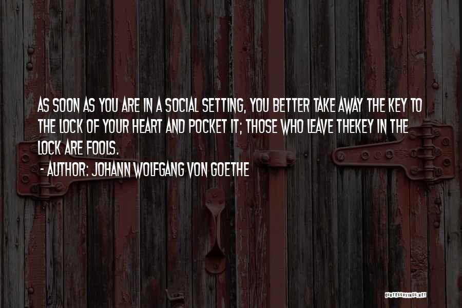 Johann Wolfgang Von Goethe Quotes: As Soon As You Are In A Social Setting, You Better Take Away The Key To The Lock Of Your