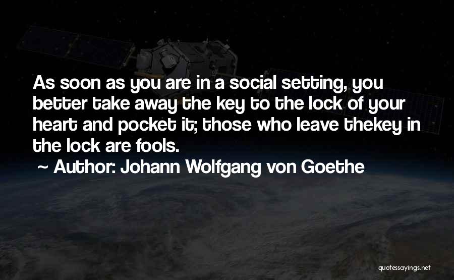 Johann Wolfgang Von Goethe Quotes: As Soon As You Are In A Social Setting, You Better Take Away The Key To The Lock Of Your