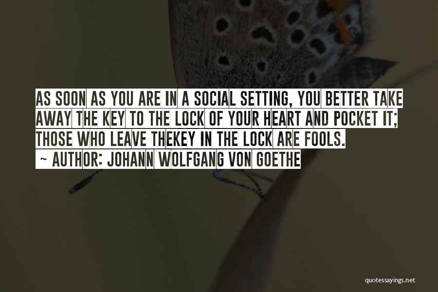 Johann Wolfgang Von Goethe Quotes: As Soon As You Are In A Social Setting, You Better Take Away The Key To The Lock Of Your