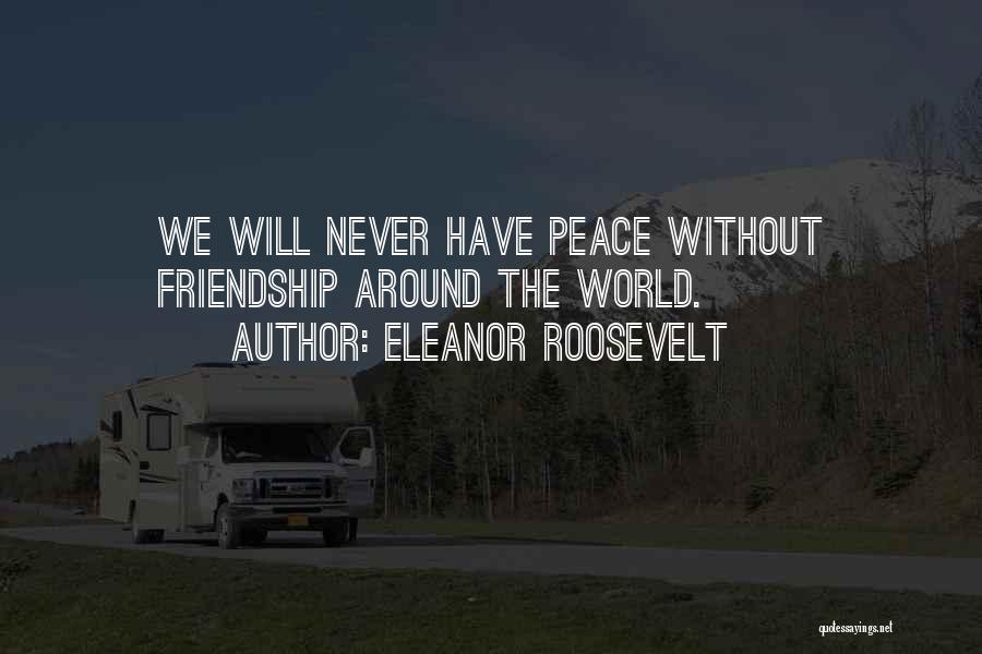 Eleanor Roosevelt Quotes: We Will Never Have Peace Without Friendship Around The World.