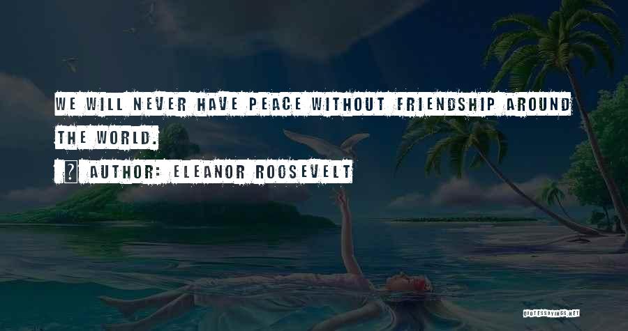 Eleanor Roosevelt Quotes: We Will Never Have Peace Without Friendship Around The World.