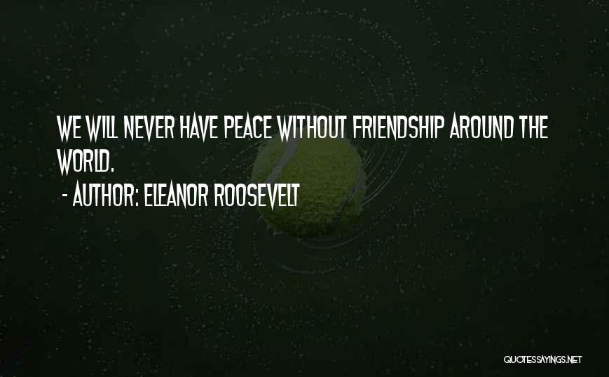 Eleanor Roosevelt Quotes: We Will Never Have Peace Without Friendship Around The World.