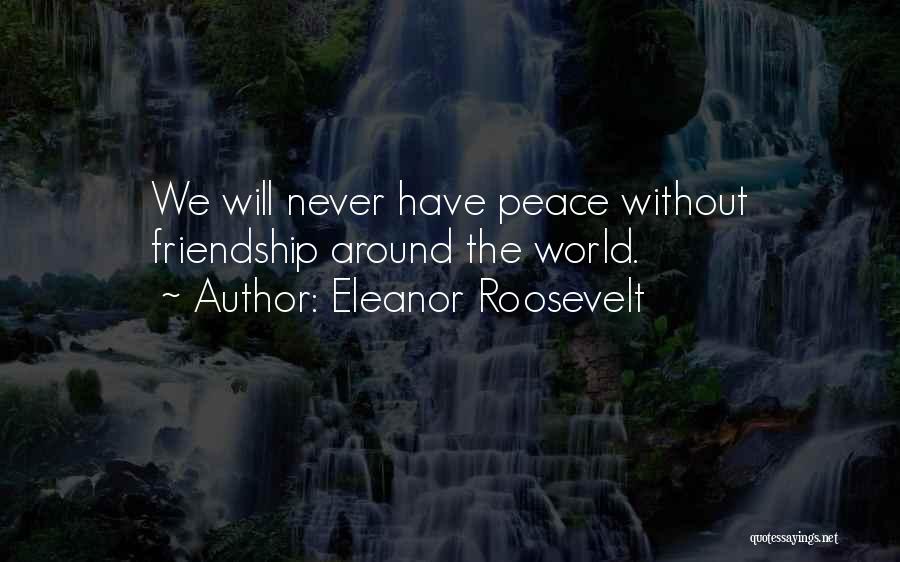 Eleanor Roosevelt Quotes: We Will Never Have Peace Without Friendship Around The World.