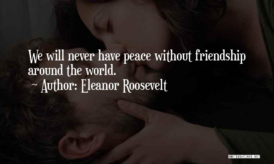 Eleanor Roosevelt Quotes: We Will Never Have Peace Without Friendship Around The World.