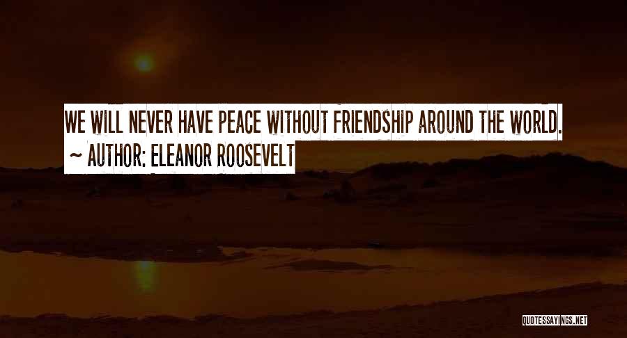 Eleanor Roosevelt Quotes: We Will Never Have Peace Without Friendship Around The World.