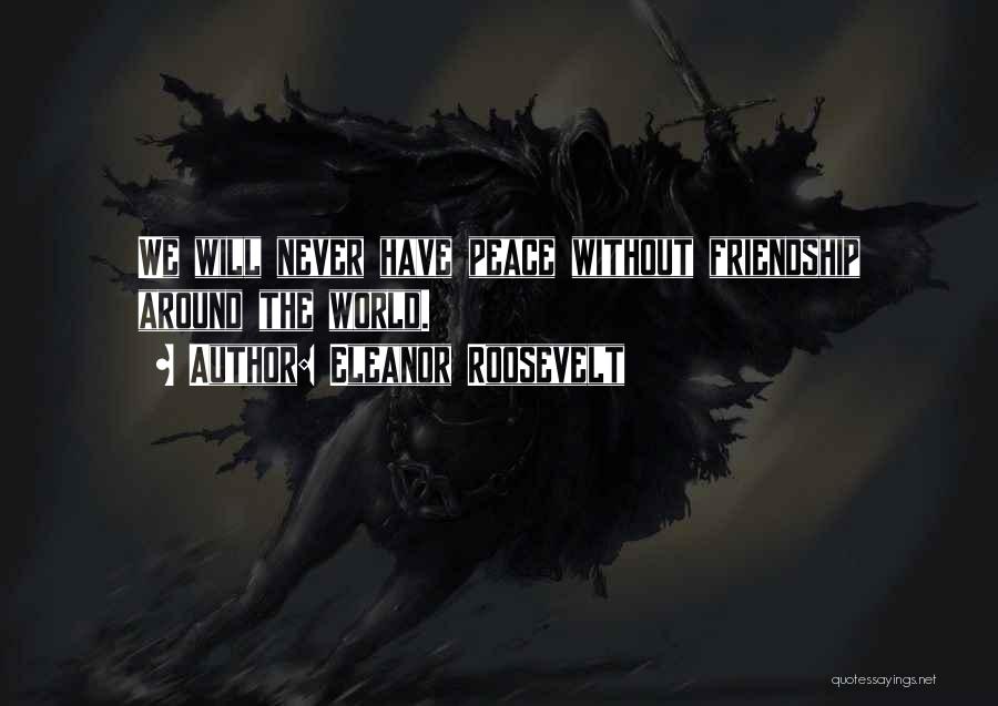 Eleanor Roosevelt Quotes: We Will Never Have Peace Without Friendship Around The World.