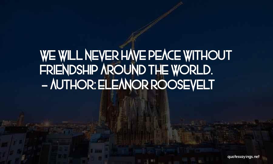 Eleanor Roosevelt Quotes: We Will Never Have Peace Without Friendship Around The World.