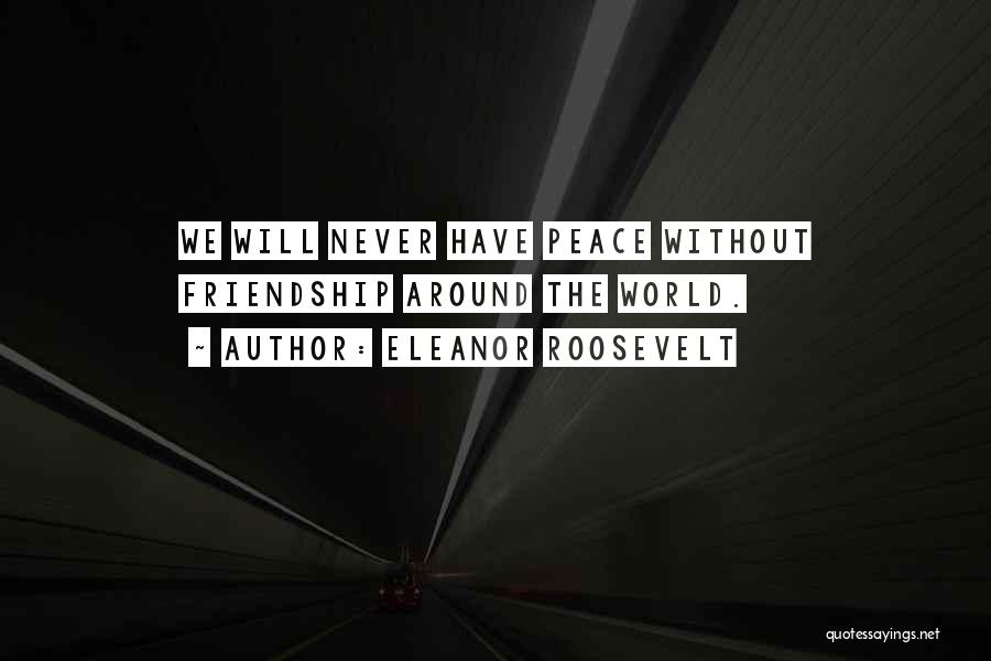 Eleanor Roosevelt Quotes: We Will Never Have Peace Without Friendship Around The World.