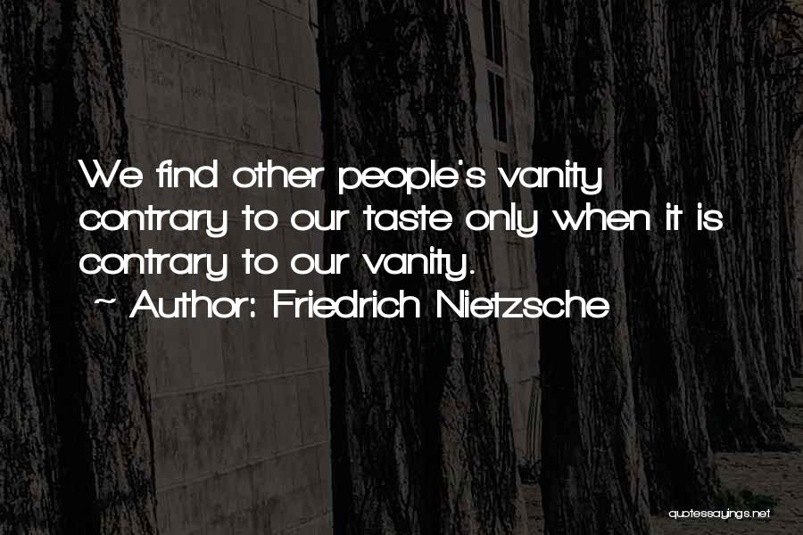 Friedrich Nietzsche Quotes: We Find Other People's Vanity Contrary To Our Taste Only When It Is Contrary To Our Vanity.