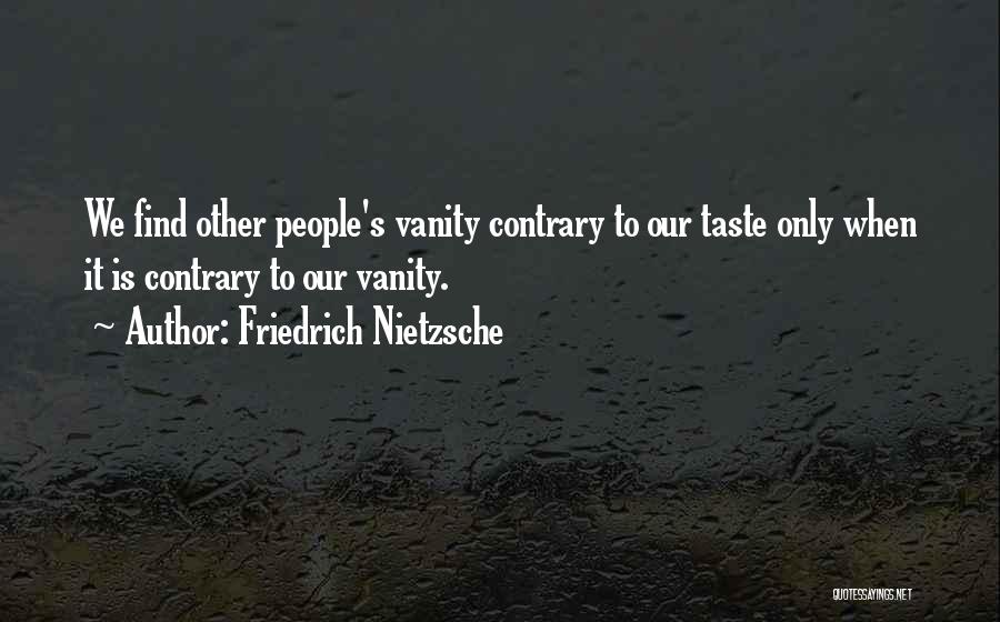 Friedrich Nietzsche Quotes: We Find Other People's Vanity Contrary To Our Taste Only When It Is Contrary To Our Vanity.