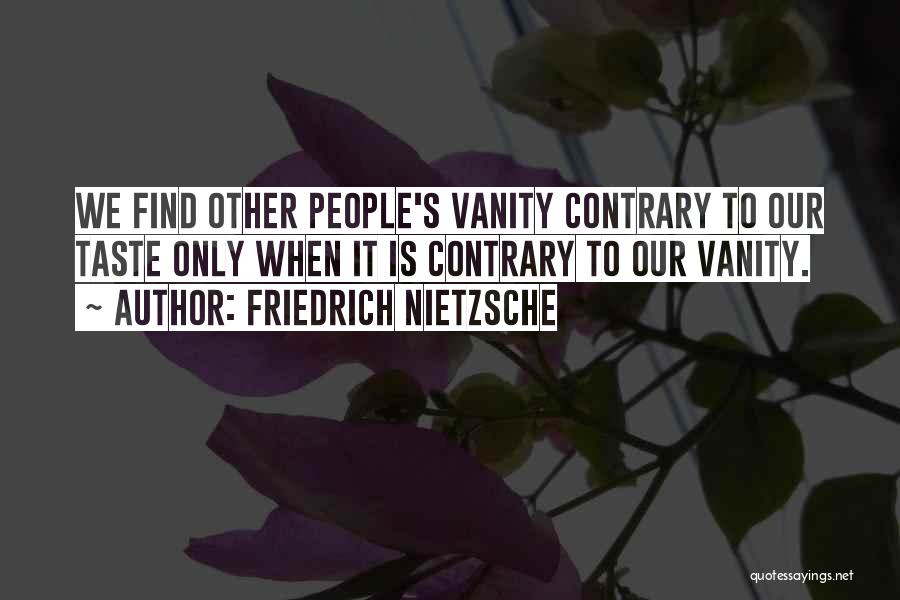 Friedrich Nietzsche Quotes: We Find Other People's Vanity Contrary To Our Taste Only When It Is Contrary To Our Vanity.