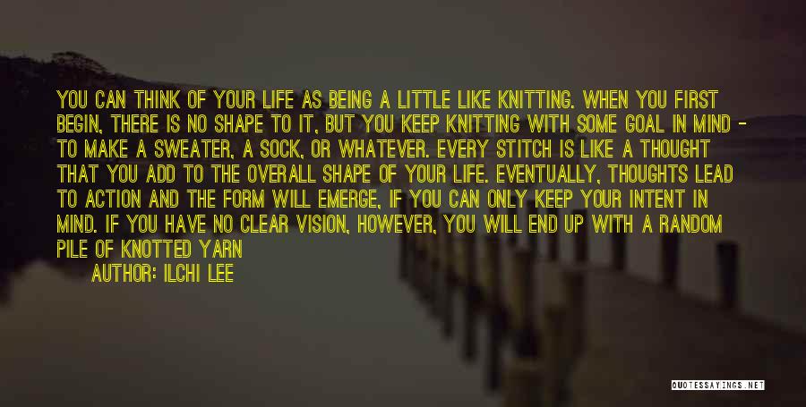 Ilchi Lee Quotes: You Can Think Of Your Life As Being A Little Like Knitting. When You First Begin, There Is No Shape