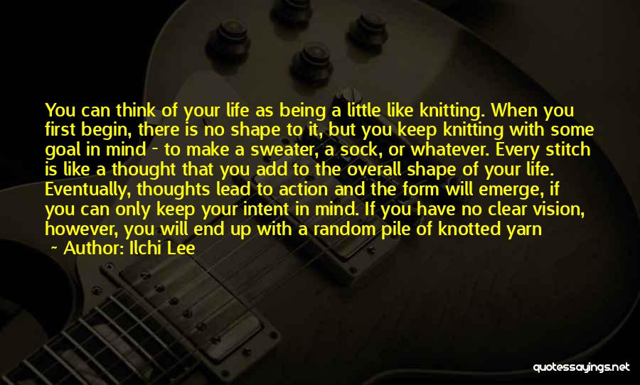 Ilchi Lee Quotes: You Can Think Of Your Life As Being A Little Like Knitting. When You First Begin, There Is No Shape