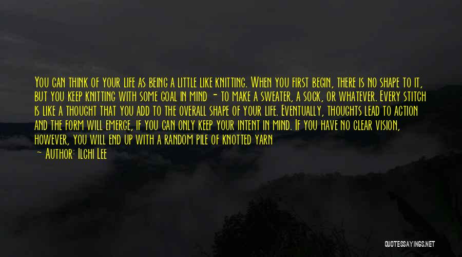 Ilchi Lee Quotes: You Can Think Of Your Life As Being A Little Like Knitting. When You First Begin, There Is No Shape