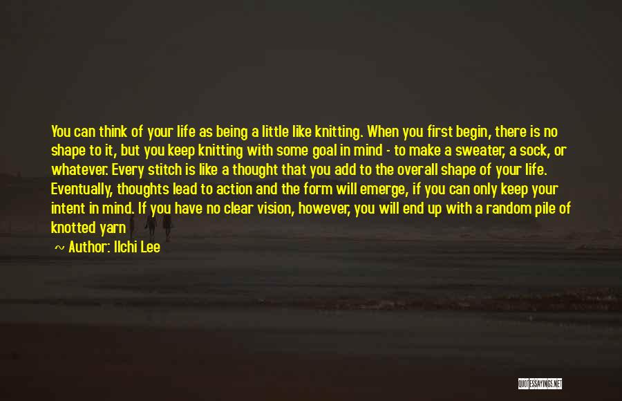 Ilchi Lee Quotes: You Can Think Of Your Life As Being A Little Like Knitting. When You First Begin, There Is No Shape