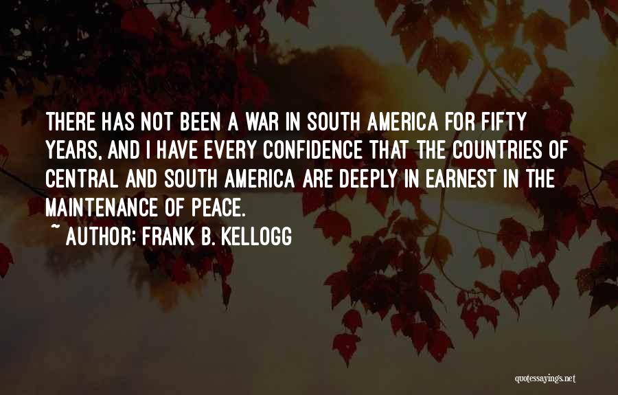 Frank B. Kellogg Quotes: There Has Not Been A War In South America For Fifty Years, And I Have Every Confidence That The Countries