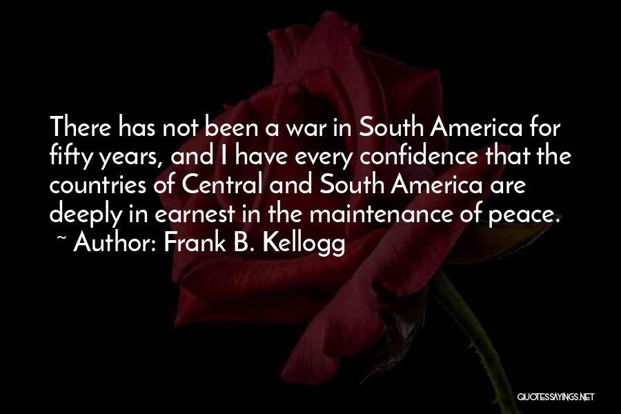 Frank B. Kellogg Quotes: There Has Not Been A War In South America For Fifty Years, And I Have Every Confidence That The Countries