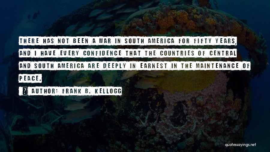 Frank B. Kellogg Quotes: There Has Not Been A War In South America For Fifty Years, And I Have Every Confidence That The Countries