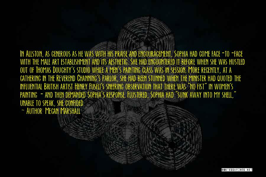 Megan Marshall Quotes: In Allston, As Generous As He Was With His Praise And Encouragement, Sophia Had Come Face-to-face With The Male Art