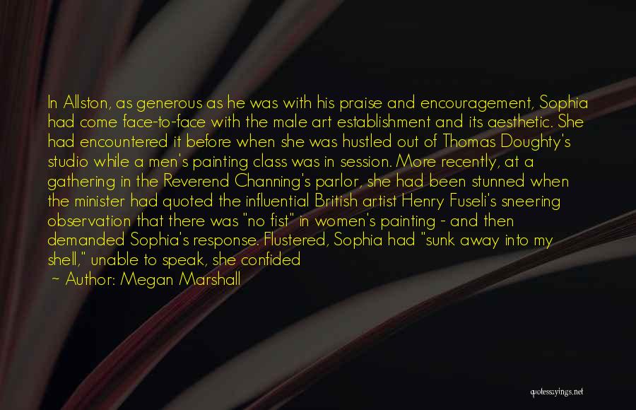 Megan Marshall Quotes: In Allston, As Generous As He Was With His Praise And Encouragement, Sophia Had Come Face-to-face With The Male Art
