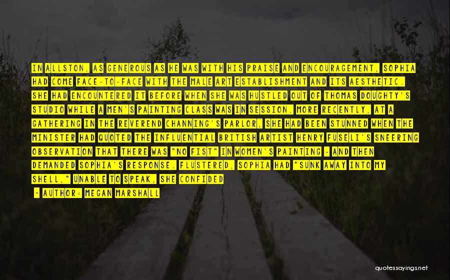 Megan Marshall Quotes: In Allston, As Generous As He Was With His Praise And Encouragement, Sophia Had Come Face-to-face With The Male Art