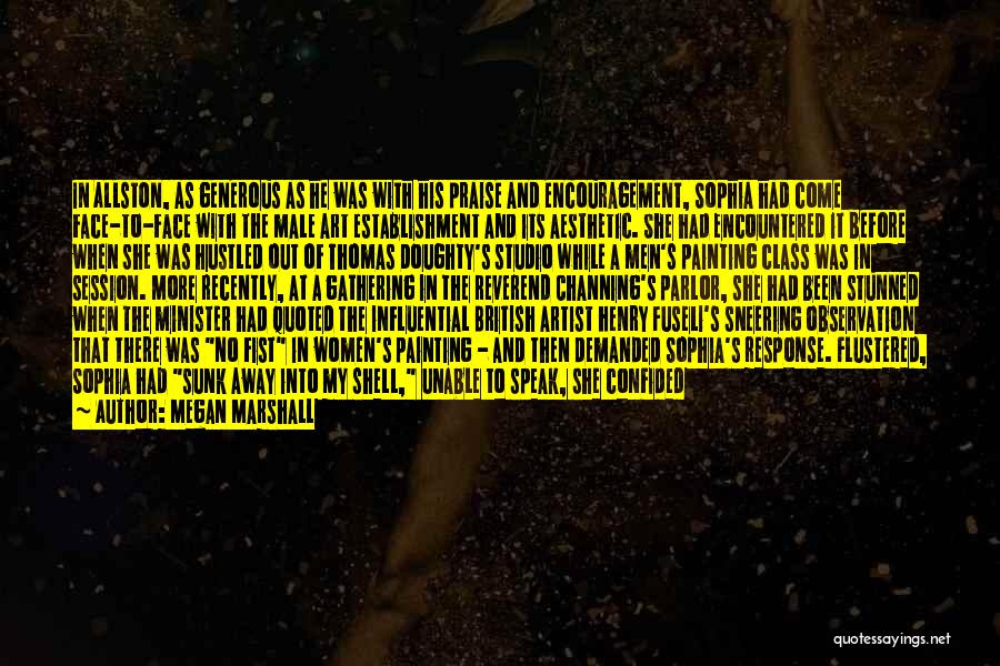 Megan Marshall Quotes: In Allston, As Generous As He Was With His Praise And Encouragement, Sophia Had Come Face-to-face With The Male Art