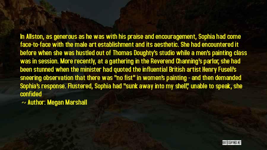 Megan Marshall Quotes: In Allston, As Generous As He Was With His Praise And Encouragement, Sophia Had Come Face-to-face With The Male Art