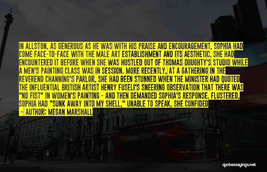 Megan Marshall Quotes: In Allston, As Generous As He Was With His Praise And Encouragement, Sophia Had Come Face-to-face With The Male Art