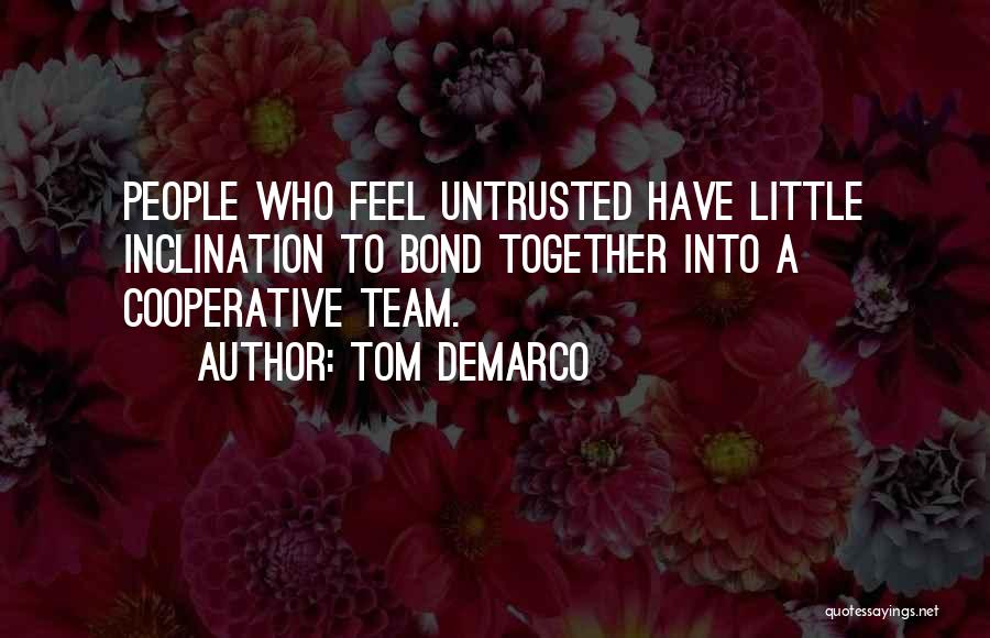 Tom DeMarco Quotes: People Who Feel Untrusted Have Little Inclination To Bond Together Into A Cooperative Team.