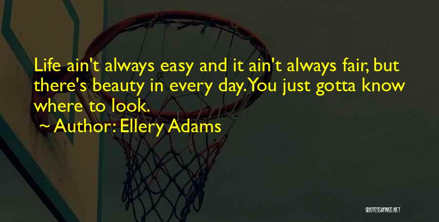 Ellery Adams Quotes: Life Ain't Always Easy And It Ain't Always Fair, But There's Beauty In Every Day. You Just Gotta Know Where