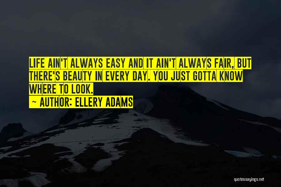 Ellery Adams Quotes: Life Ain't Always Easy And It Ain't Always Fair, But There's Beauty In Every Day. You Just Gotta Know Where