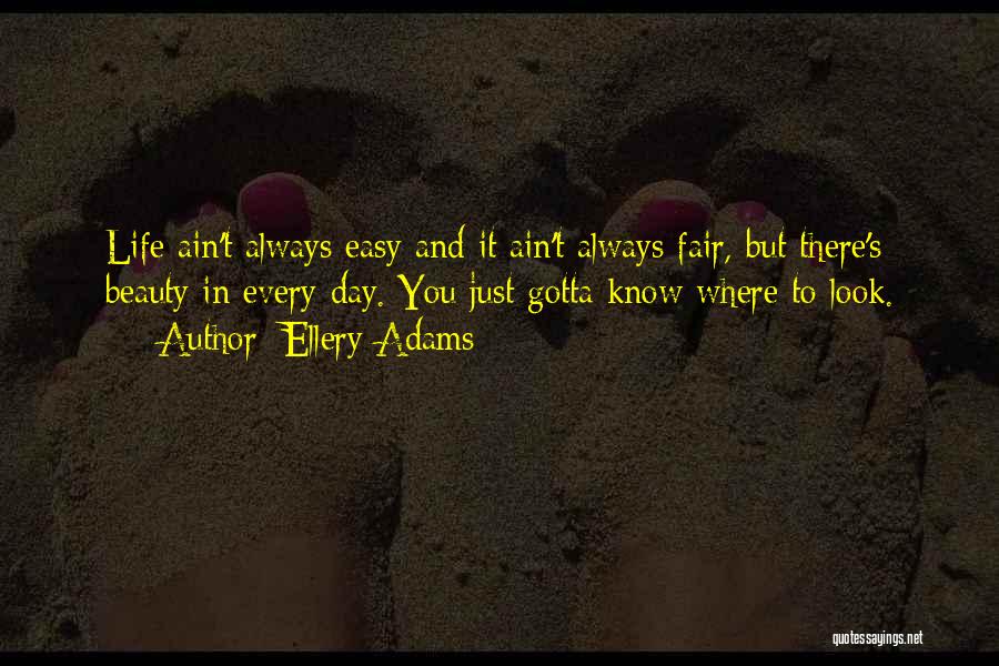 Ellery Adams Quotes: Life Ain't Always Easy And It Ain't Always Fair, But There's Beauty In Every Day. You Just Gotta Know Where