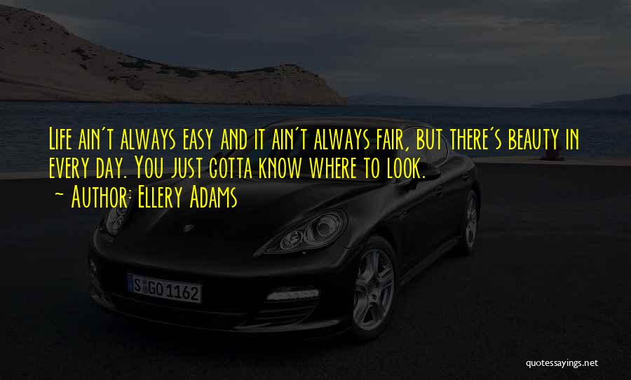 Ellery Adams Quotes: Life Ain't Always Easy And It Ain't Always Fair, But There's Beauty In Every Day. You Just Gotta Know Where