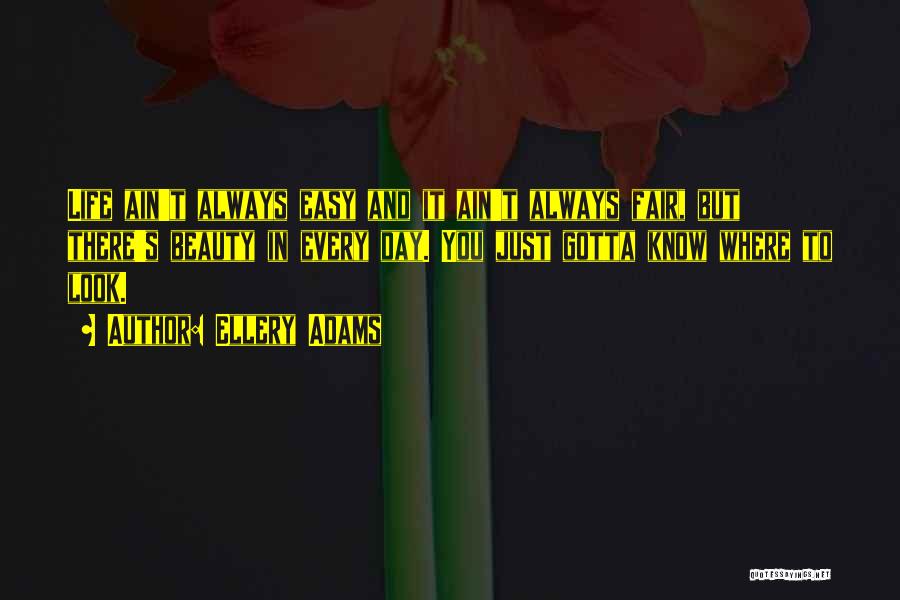 Ellery Adams Quotes: Life Ain't Always Easy And It Ain't Always Fair, But There's Beauty In Every Day. You Just Gotta Know Where