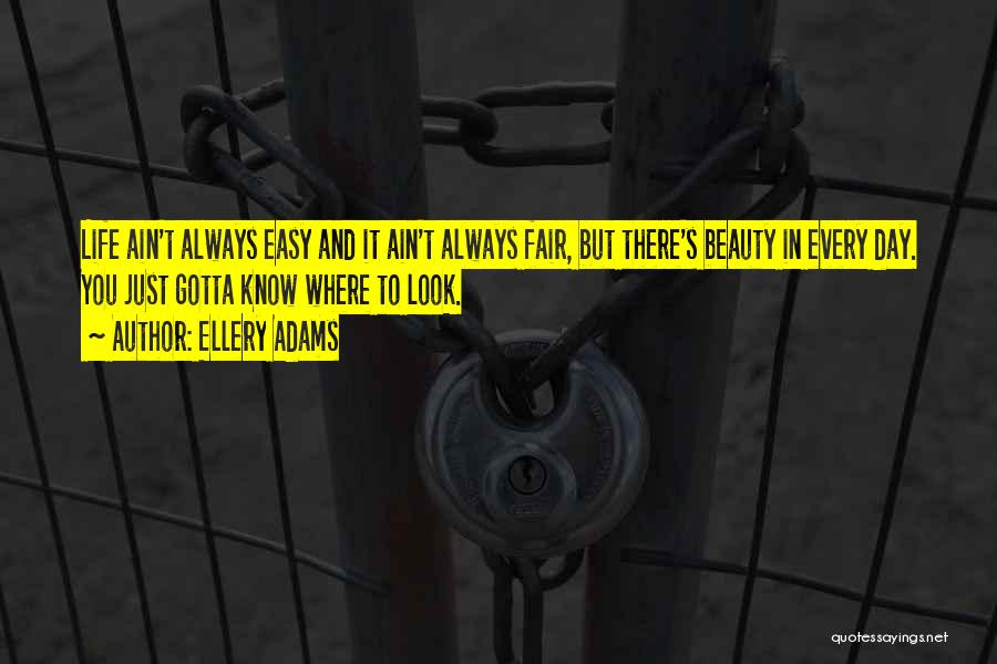 Ellery Adams Quotes: Life Ain't Always Easy And It Ain't Always Fair, But There's Beauty In Every Day. You Just Gotta Know Where