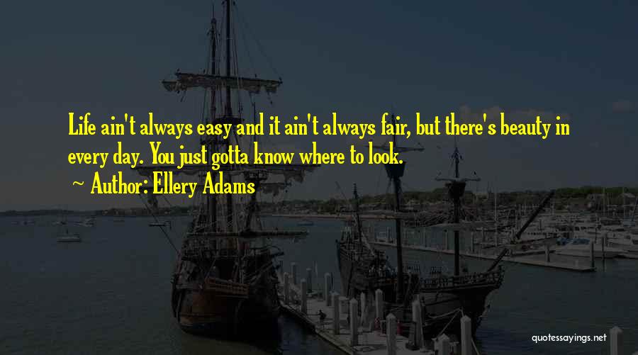 Ellery Adams Quotes: Life Ain't Always Easy And It Ain't Always Fair, But There's Beauty In Every Day. You Just Gotta Know Where